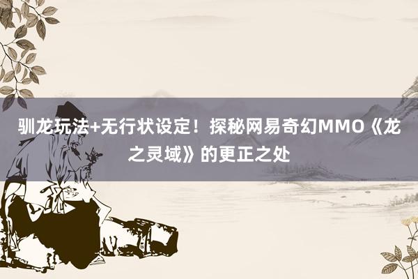 驯龙玩法+无行状设定！探秘网易奇幻MMO《龙之灵域》的更正之处